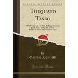 Torquato Tasso: Melodramma in Tre Atti, Da Rappresentarsi Per La Prima VOLTA Nel Ducale Teatro Di Parma Nell'autunno 1837 (Classic Reprint)