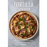 Tortilla Cookbook: 100 Easy and Delicious Ways to Enjoy Tortillas for Every Meal