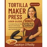 Tortilla Maker Press User Guide: A Complete Step-by-Step Manual to Effortlessly Flattening Dough Perfectly with This Kitchen Tool (Color Cookbook Included)