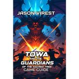 TOWA AND THE GUARDIANS OF THE SACRED TREE GAME GUIDE: Master Combat, Character Builds, Co-op Tactics & Troubleshooting Solutions