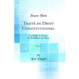 Traite de Droit Constitutionnel, Vol. 1: La Regle de Droit; Le Probleme de l'Etat (Classic Reprint)