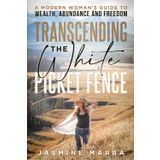 Transcending the White Picket Fence: A Modern Woman's Guide to Wealth, Abundance and Freedom