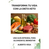 Transforma tu vida con la dieta Keto. Una guía integral para alcanzar el bienestar: La dieta que te ayudará a mejorar tu estilo de vida para lograr el equilibrio físico y mental
