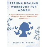Trauma Healing Workbook for Women: A Guided Recovery Journey to Heal Emotional Wounds, Rebuild Confidence, and Reclaim Inner Peace After Trauma