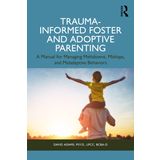 Trauma-Informed Foster and Adoptive Parenting: Methods for Managing Meltdowns, Mishaps, and Maladaptive Behaviors