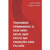 TRAUMAS FEMININOS: O QUE NÃO DEVE SER FEITO NA CRIAÇÃO DAS FILHAS