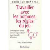 Travailler Avec Les Hommes : Les Regles Du Jeu. Tout Ce Qu'Une Femme Doit Savoir Pour Reussir Dans Un Monde D'Hommes