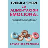 Triunfa sobre la alimentación emocional: Cómo cualquiera puede identificar rápidamente los desencadenantes, superar la vergüenza de los atracones y transformar su relación con la comida