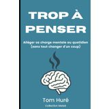 TROP A PENSER: ALLÉGER SA CHARGE MENTALE AU QUOTIDIEN (SANS TOUT CHANGER D’UN COUP)