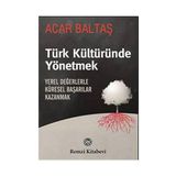 TÜRK KÜLTÜRÜNDE YÖNETMEK YEREL DEĞERLERLE KÜRESEL BAŞARILAR KAZANMAK - ACAR BALTAŞ