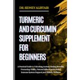 TURMERIC AND CURCUMIN SUPPLEMENT FOR BEGINNERS: A Practical Guide to Unlocking Ancient Healing Benefits, Promoting Vitality, Natural Inflammation Relief, Immune System Support, and Holistic Wellness