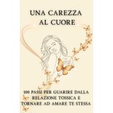 UNA CAREZZA AL CUORE: 100 PASSI PER GUARIRE DALLA RELAZIONE TOSSICA E TORNARE AD AMARE TE STESSA