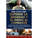 Una guía para superar la ansiedad y el miedo al conducir: Estrategias prácticas para aumentar la confianza, reducir el estrés y manejar con mayor tranquilidad