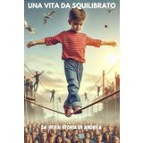UNA VITA DA SQUILIBRATO: Mi chiamo Andrea, ho trentacinque anni e vivo una vita da squilibrato. Non è un’espressione esagerata, è la mia realtà. Ogni ... mente, una lotta per trovare un equilibrio