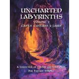 Uncharted Labyrinths, Volume 3: Caves, Caverns & Lairs: A Game Master’s Guide to Dark Depths, Hidden Dungeons, and Lost Lairs for Fantasy RPG Adventures