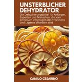 Unsterblicher Dehydrator: Die Dehydrierungsbibel für Anfänger, Experten und Menschen, die vom primitiven Vergnügen des Trocknens und Lagerns besessen sind (Roh und ungefiltert)