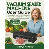 Vacuum Sealer Machine User Guide: A Complete Step-by-Step Manual to Effortlessly Using This Kitchen Gadget for Long-Term Food Preservation