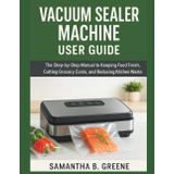 VACUUM SEALER MACHINE USER GUIDE: The Step-by-Step Manual to Keeping Food Fresh, Cutting Grocery Costs, and Reducing Kitchen Waste