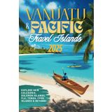Vanuatu & South Pacific Islands Travel Guide 2025: Explore New Caledonia, Solomon Islands, Fiji, Tonga, Cook Islands & Beyond