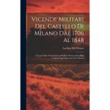 Vicende Militari Del Castello Di Milano Dal 1706 Al 1848: E Cenni Sulle Trasformazioni Edilizie Del Castello Dalla Caduta Degli Sforza Ai Nostri Giorni