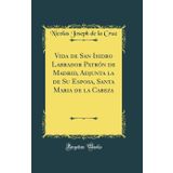 Vida de San Isidro Labrador Patrón de Madrid, Adjunta la de Su Esposa, Santa Maria de la Cabeza (Classic Reprint)