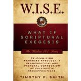 (W.I.S.E.) What If Scriptural Exegesis: Reexamining Reformed Theology: A Hermeneutical and Pastoral Correction of Calvinistic Presuppositions (Wisdom 101)