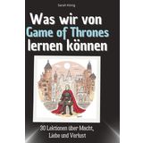 Was wir von Game of Thrones lernen können: 30 Lektionen über Macht, Liebe und Verlust