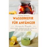 Wasserkefir für Anfänger: Wasserkefir selber machen leicht erklärt - Schritt-für-Schritt-Anleitungen, einfache Rezepte und Fermentationswissen für gesunde probiotische Getränke im Alltag