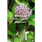 Wax (Hoya) Plant Care For Beginners: “A Beginner’s Guide to Growing Happy, Healthy Wax Plants at Home—Everything You Need to Know to Help Your Hoyas Thrive”