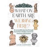 What on Earth Are We Doing Here: A Brief History of Humanity's Quest for Meaning: An accessible journey through humanity's timeless quest for meaning and purpose