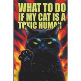 What To Do If My Cat Is A Toxic Human: A Satirical Guide to Breaking Free from Feline Gaslighting, Narcissism, and Total Human Servitude