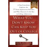 [What You Don't Know Can Keep You Out of College: A Top Consultant Explains the 13 Fatal Application Mistakes and Why Character Is the Key to College Admissions] [By: Dunbar, Don] [July, 2007]