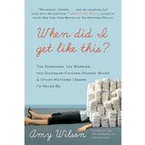 When Did I Get Like This?: The Screamer, the Worrier, the Dinosaur-Chicken-Nugget-Buyer, and Other Mothers I Swore I???d Never Be by Amy Wilson (2012-08-20)