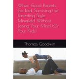 When Good Parents Go Bad, Surviving the Parenting Style Minefield Without Losing Your Mind (Or Your Kids) (Parenting Without A Panic Button, Band 1)