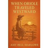 When Oriole Traveled Westward: A coming-of-age story of a brave girl discovering friendship adventure and hope while adapting to life in a distant western homestead full of secrets