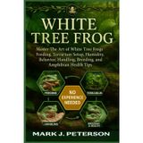 WHITE TREE FROG: Master The Art of White Tree Frogs Feeding, Terrarium Setup, Humidity, Behavior, Handling, Breeding, Lifespan, and Amphibian Health Tips