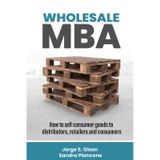 Wholesale MBA: How to Sell Consumer Goods to Distributors, Retailers, and Consumers