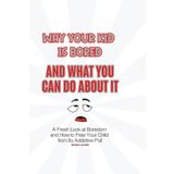 Why Your Kid Is Bored, And What You Can Do About It: A Fresh Look at Boredom and How to Free Your Child from Its Addictive Pull