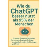 Wie du ChatGPT besser nutzt als 95% der Menschen: Prompts, Tools und Strategien für Content, Business & Alltag – verständlich erklärt für Einsteiger und Profis