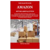 WIE KAUFE ICH AMAZON-RÜCKGABEPALETTEN: Die Schritt-für-Schritt-Anleitung, wie Sie Amazon-Retourenpaletten kaufen können, einschließlich Tipps und ... gewinnbringend (German Edition)