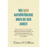 Wie Man aufhört Überdenken bei der Arbeit: Befreien Sie sich von der Analyse-Lähmung mit einfachen Techniken, um Ihren Kopf freizubekommen, sich besser zu konzentrieren und in Ihrem Job zu glänzen