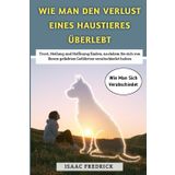Wie Man Den Verlust Eines Haustieres Überlebt: Trost, Heilung und Hoffnung finden, nachdem Sie sich von Ihrem geliebten Gefährten verabschiedet haben