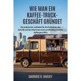 Wie Man Ein Kaffee Truck-Geschäft Gründet: Ein praktischer Leitfaden für die Gründung, den Betrieb und das Wachstum eines profitablen mobilen Kaffeegeschäfts