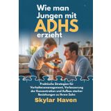 Wie man Jungen mit ADHS erzieht: Praktische Strategien für Verhaltensmanagement, Verbesserung der Konzentration und Aufbau starker Beziehungen zu Ihrem Sohn