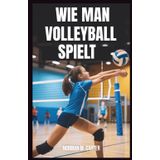 WIE MAN VOLLEYBALL SPIELT: Schritt-für-Schritt-Lektionen, Übungsübungen und Tipps für neue Volleyballspieler