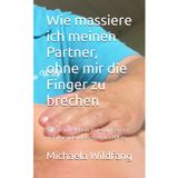Wie massiere ich meinen Partner ohne mir die Finger zu brechen: Schritt-für-Schritt.Anleitungen für wohltuende Massagen im Alltag