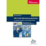 Wie Profis Sponsoren gewinnen: Basiswissen. Leitfaden und Erfolgsbeispiele für die Praxis: Basiswissen und Leitfaden für die Praxis