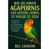 Wie Sie Ihrem Agapornis Das Gefühl Geben, Zu Hause Zu Sein: Umfassender Leitfaden für sein Wohlbefinden - ohne teure Geräte oder spezielle Therapien!: 6