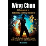 Wing Chun: El Camino de la Sabiduría, Fuerza y Equilibrio: El Arte de Combate que Moldea Cuerpo, Mente y Espíritu para la Evolución Personal