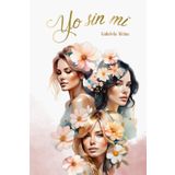 Yo sin mí – Segunda edición: El poder de elegirte a ti misma: Tres mujeres, una amistad inquebrantable y el camino hacia el amor propio